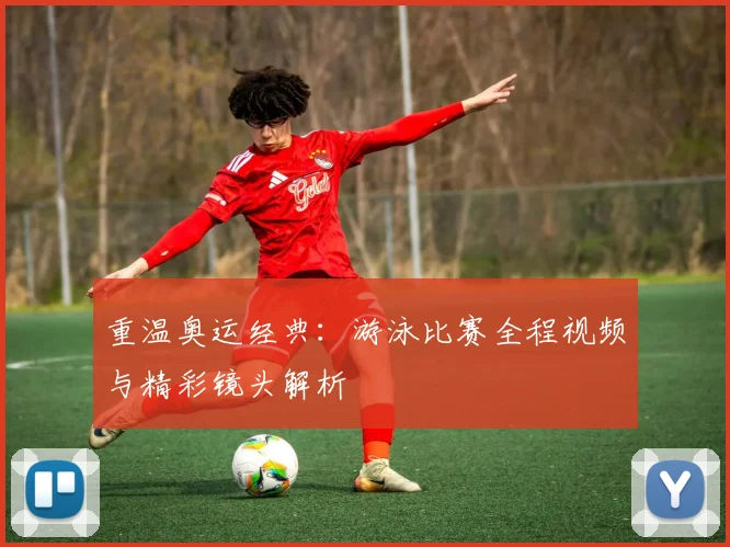重温奥运经典：游泳比赛全程视频与精彩镜头解析