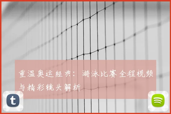 重温奥运经典：游泳比赛全程视频与精彩镜头解析