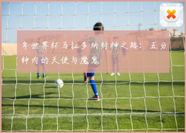 年世界杯马拉多纳封神之路：五分钟内的天使与魔鬼