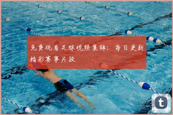 免费观看足球视频集锦:每日更新精彩赛事片段