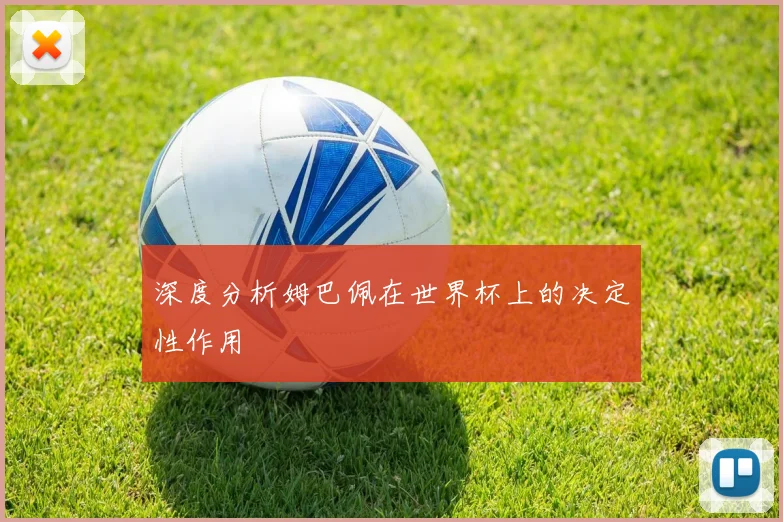 深度分析姆巴佩在世界杯上的决定性作用