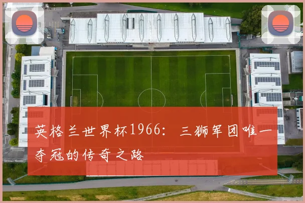 英格兰世界杯1966：三狮军团唯一夺冠的传奇之路