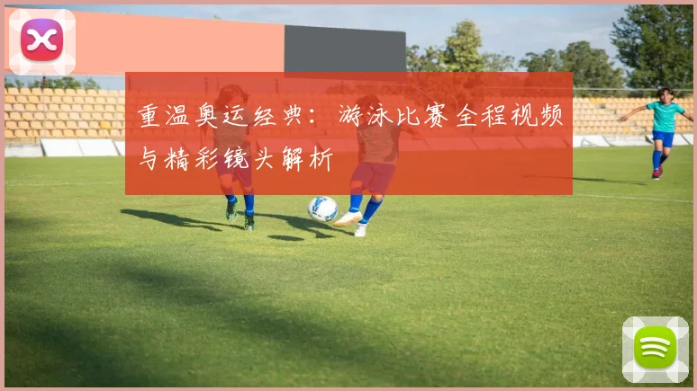 重温奥运经典：游泳比赛全程视频与精彩镜头解析