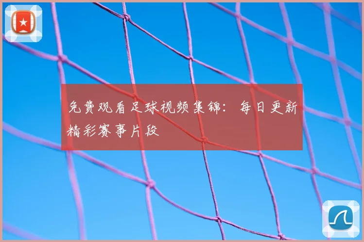 免费观看足球视频集锦：每日更新精彩赛事片段