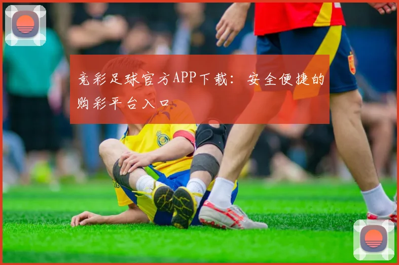 竞彩足球官方APP下载：安全便捷的购彩平台入口