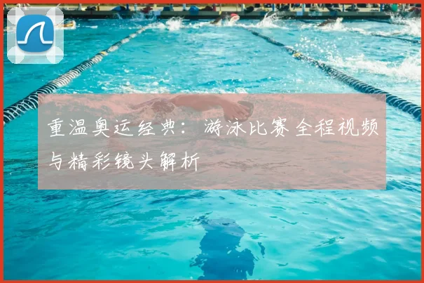 重温奥运经典：游泳比赛全程视频与精彩镜头解析