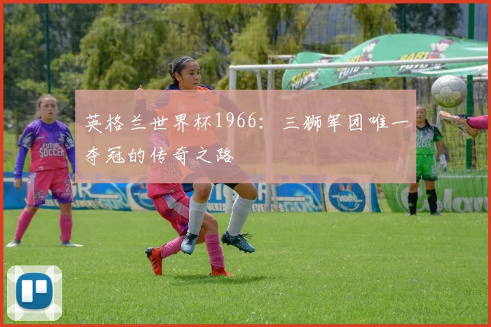 英格兰世界杯1966：三狮军团唯一夺冠的传奇之路