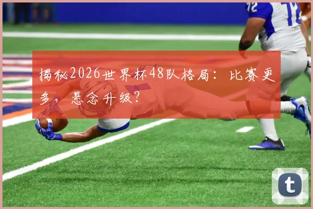 揭秘2026世界杯48队格局：比赛更多，悬念升级？